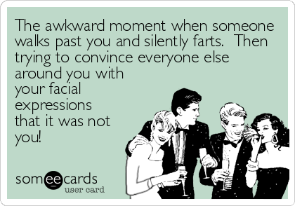 The awkward moment when someone
walks past you and silently farts.  Then
trying to convince everyone else
around you with
your facial
expressions<br %