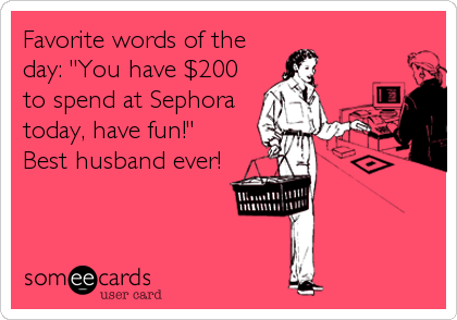 Favorite words of the
day: "You have $200
to spend at Sephora
today, have fun!"
Best husband ever!