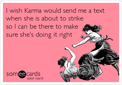 I wish Karma would send me a text
when she is about to strike
so I can be there to make
sure she's doing it right