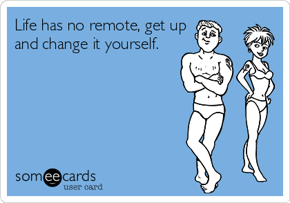 Life has no remote, get up
and change it yourself.