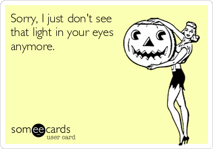 Sorry, I just don't see
that light in your eyes
anymore.