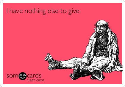 I have nothing else to give.