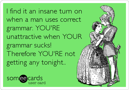 I find it an insane turn on
when a man uses correct
grammar. YOU'RE
unattractive when YOUR
grammar sucks!
Therefore YOU'RE not
getting any to