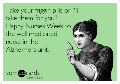 Take your friggin pills or I'll
take them for you!!
Happy Nurses Week to
the well medicated
nurse in the
Alzheimers unit.