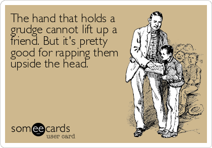 The hand that holds a
grudge cannot lift up a
friend. But it's pretty
good for rapping them
upside the head.