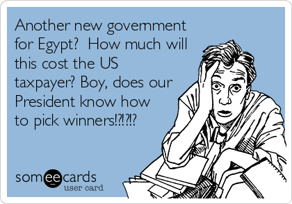 Another new government
for Egypt?  How much will
this cost the US
taxpayer? Boy, does our
President know how
to pick winners!?!?!?