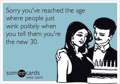 Sorry you've reached the age
where people just
wink politely when
you tell them you're
the new 30.