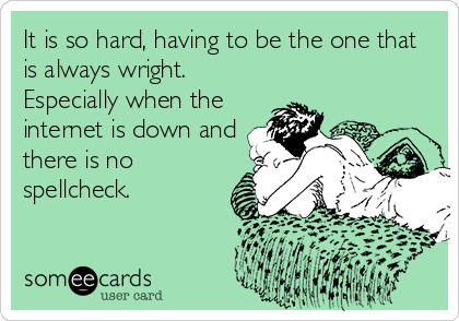 It is so hard, having to be the one that
is always wright.
Especially when the
internet is down and
there is no
spellcheck.
