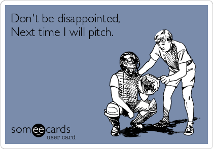 Don't be disappointed,
Next time I will pitch.