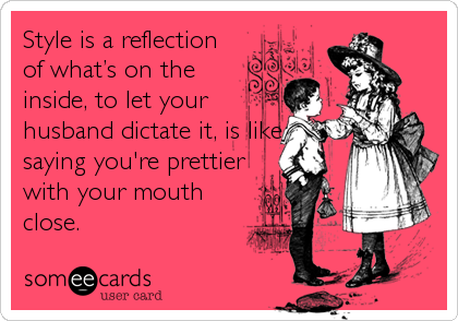 Style is a reflection
of what’s on the
inside, to let your
husband dictate it, is like
saying you're prettier
with your mouth
close
