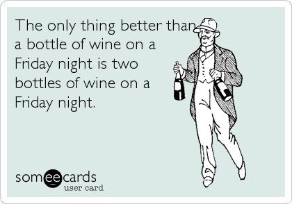 The only thing better than
a bottle of wine on a
Friday night is two
bottles of wine on a
Friday night.