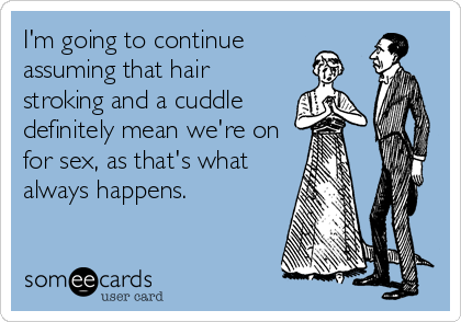 I'm going to continue
assuming that hair
stroking and a cuddle
definitely mean we're on
for sex, as that's what
always happens.