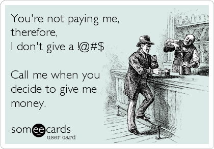 You're not paying me, 
therefore, 
I don't give a !@#$

Call me when you
decide to give me
money.