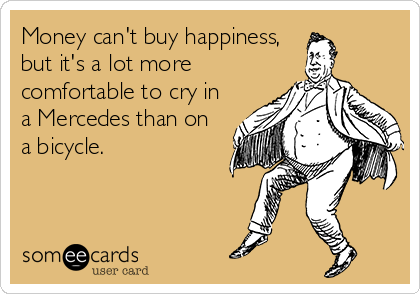 Money can't buy happiness,
but it's a lot more
comfortable to cry in
a Mercedes than on
a bicycle.