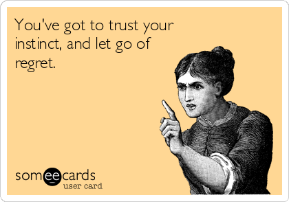 You've got to trust your
instinct, and let go of
regret.