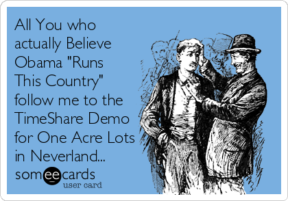 All You who
actually Believe
Obama "Runs
This Country"
follow me to the
TimeShare Demo
for One Acre Lots
in Neverland...