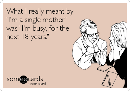 What I really meant by
"I'm a single mother"
was "I'm busy, for the
next 18 years."