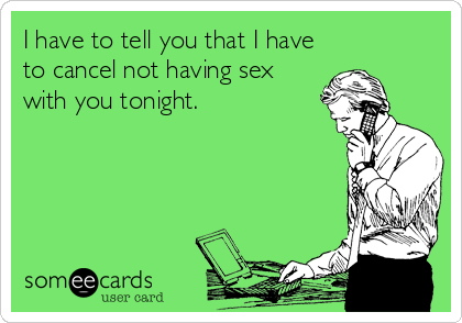 I have to tell you that I have
to cancel not having sex
with you tonight.