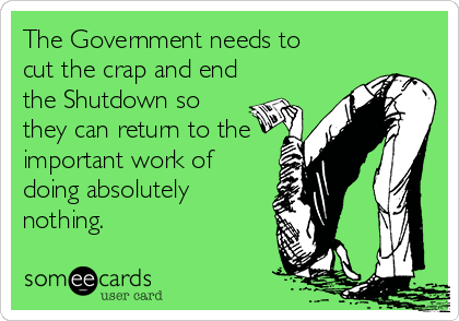 The Government needs to 
cut the crap and end
the Shutdown so
they can return to the
important work of
doing absolutely
nothing.
