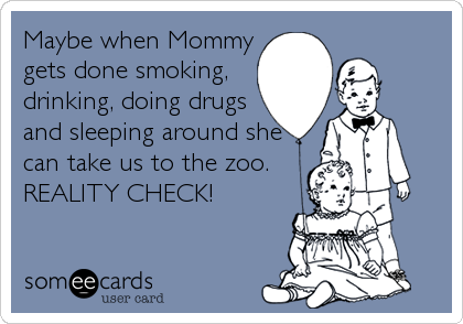 Maybe when Mommy
gets done smoking,
drinking, doing drugs
and sleeping around she
can take us to the zoo.
REALITY CHECK!