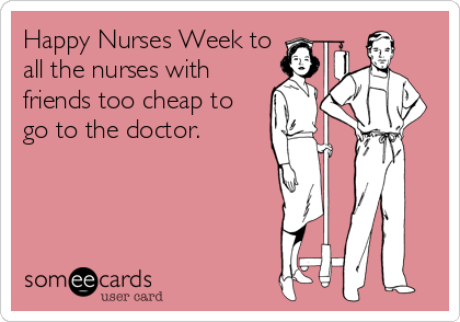Happy Nurses Week to
all the nurses with
friends too cheap to
go to the doctor.