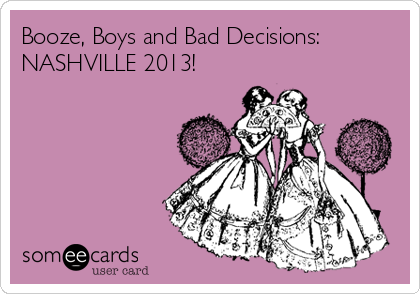 Booze, Boys and Bad Decisions: 
NASHVILLE 2013!