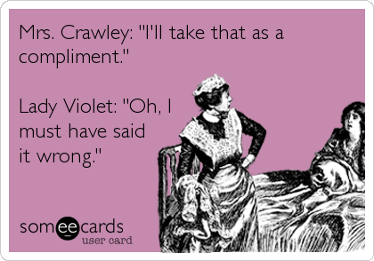Mrs. Crawley: "I'll take that as a
compliment."

Lady Violet: "Oh, I
must have said
it wrong."