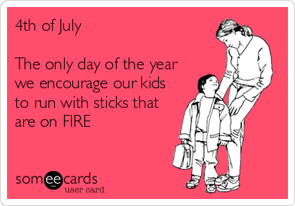 4th of July

The only day of the year
we encourage our kids
to run with sticks that
are on FIRE