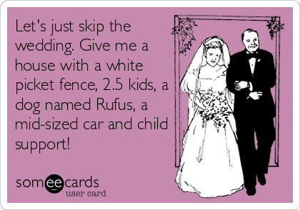 Let's just skip the
wedding. Give me a
house with a white
picket fence, 2.5 kids, a
dog named Rufus, a
mid-sized car and child
support!