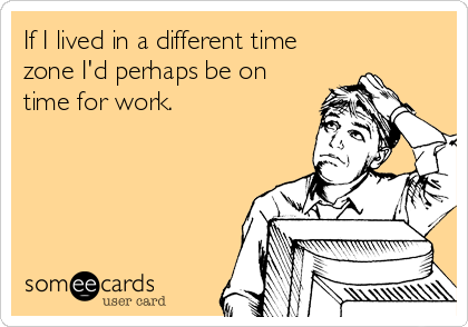 If I lived in a different time
zone I'd perhaps be on
time for work.