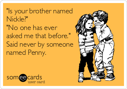 "Is your brother named
Nickle?"
"No one has ever
asked me that before."
Said never by someone
named Penny.