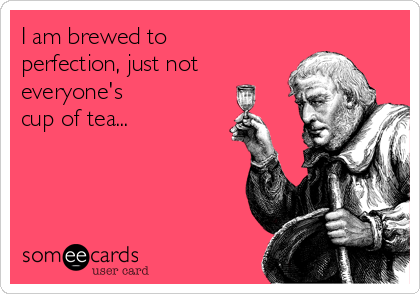 I am brewed to
perfection, just not
everyone's
cup of tea...