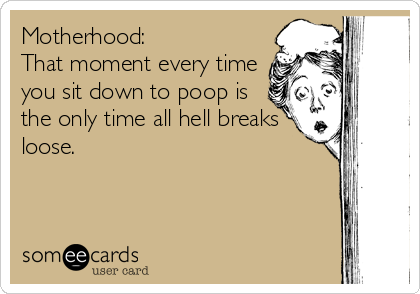 Motherhood: 
That moment every time
you sit down to poop is
the only time all hell breaks
loose.