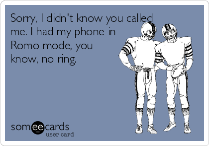 Sorry, I didn't know you called
me. I had my phone in
Romo mode, you
know, no ring.