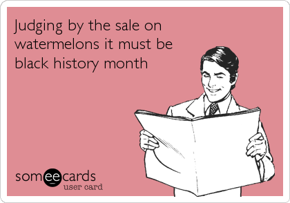 Judging by the sale on
watermelons it must be
black history month