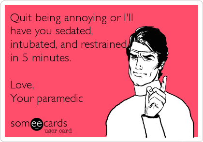 Quit being annoying or I'll
have you sedated,
intubated, and restrained
in 5 minutes.

Love,
Your paramedic