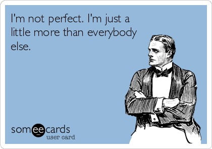 I'm not perfect. I'm just a
little more than everybody
else.