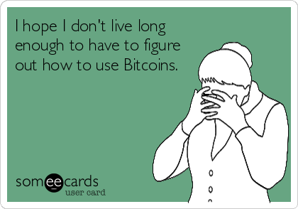 I hope I don't live long
enough to have to figure
out how to use Bitcoins.