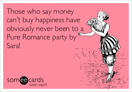Those who say money
can't buy happiness have 
obviously never been to a
Pure Romance party by 
Sara!