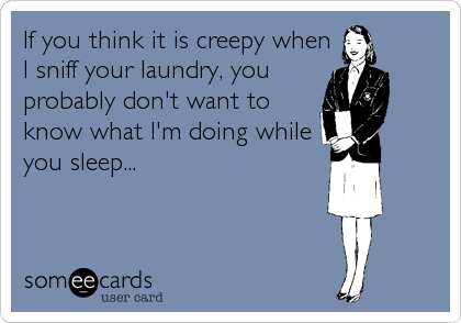 If you think it is creepy when
I sniff your laundry, you
probably don't want to
know what I'm doing while
you sleep...