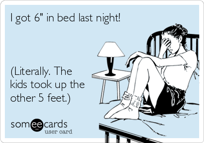 I got 6" in bed last night!



(Literally. The
kids took up the
other 5 feet.)