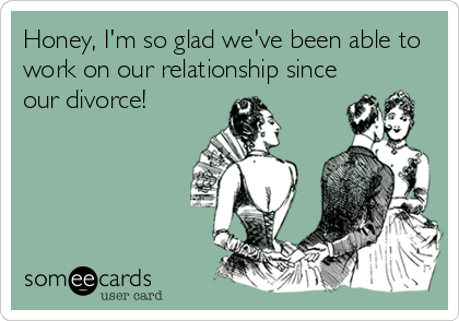 Honey, I'm so glad we've been able to
work on our relationship since
our divorce!