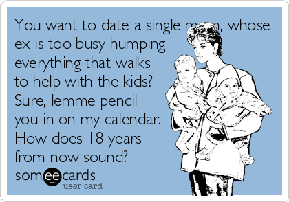 You want to date a single mom, whose
ex is too busy humping
everything that walks
to help with the kids?
Sure, lemme pencil
you in on my calendar.
How does 18 years
from now sound?
