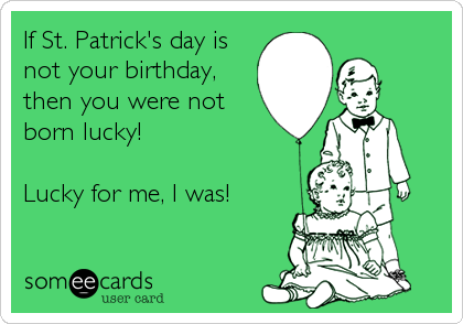 If St. Patrick's day is
not your birthday,
then you were not
born lucky!

Lucky for me, I was!