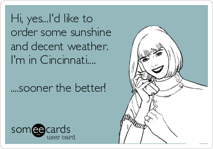 Hi, yes...I'd like to 
order some sunshine
and decent weather. 
I'm in Cincinnati....

....sooner the better!