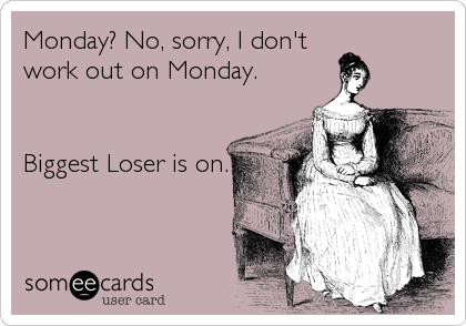 Monday? No, sorry, I don't
work out on Monday.


Biggest Loser is on.