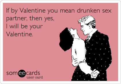 If by Valentine you mean drunken sex
partner, then yes, 
I will be your
Valentine.