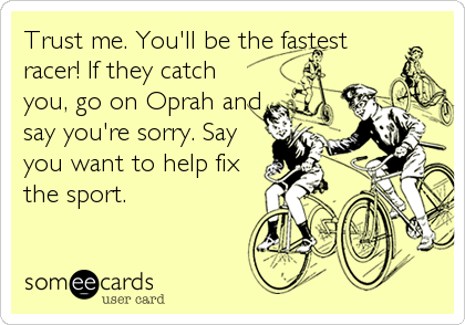 Trust me. You'll be the fastest
racer! If they catch
you, go on Oprah and
say you're sorry. Say
you want to help fix
the sport.