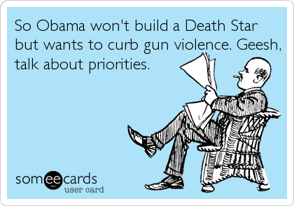 So Obama won't build a Death Star
but wants to curb gun violence. Geesh,
talk about priorities.