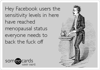 Hey Facebook users the
sensitivity levels in here
have reached
menopausal status
everyone needs to
back the fuck off